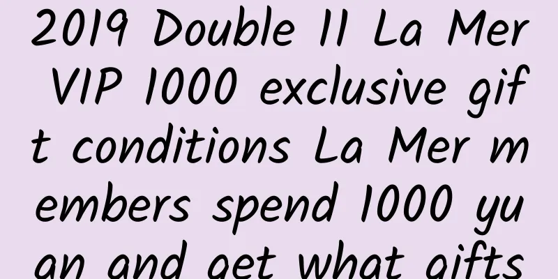 2019 Double 11 La Mer VIP 1000 exclusive gift conditions La Mer members spend 1000 yuan and get what gifts