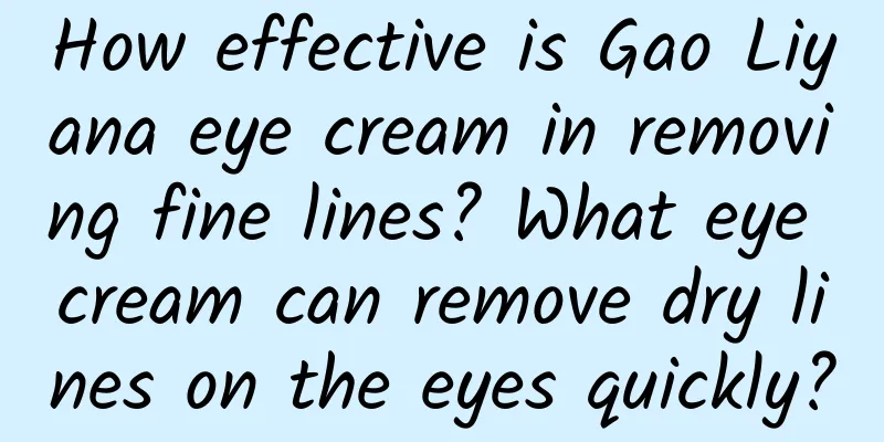 How effective is Gao Liyana eye cream in removing fine lines? What eye cream can remove dry lines on the eyes quickly?