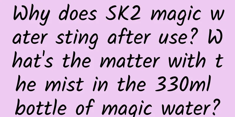 Why does SK2 magic water sting after use? What's the matter with the mist in the 330ml bottle of magic water?