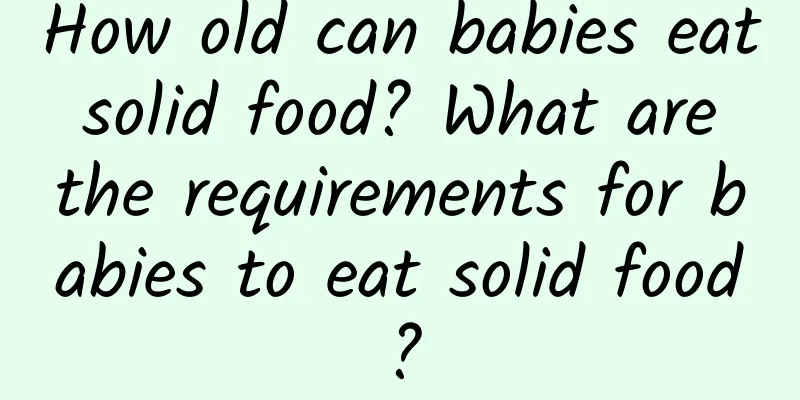How old can babies eat solid food? What are the requirements for babies to eat solid food?