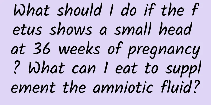 What should I do if the fetus shows a small head at 36 weeks of pregnancy? What can I eat to supplement the amniotic fluid?
