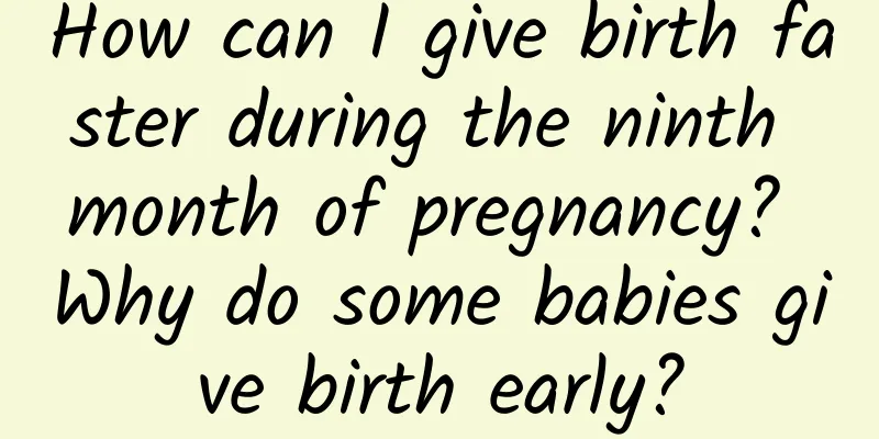 How can I give birth faster during the ninth month of pregnancy? Why do some babies give birth early?