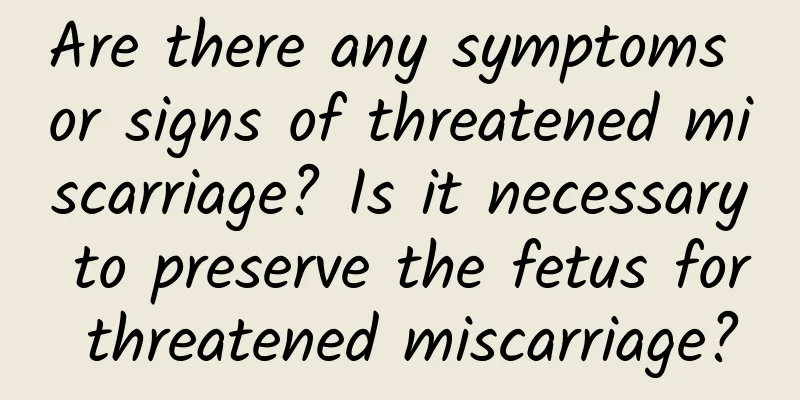 Are there any symptoms or signs of threatened miscarriage? Is it necessary to preserve the fetus for threatened miscarriage?
