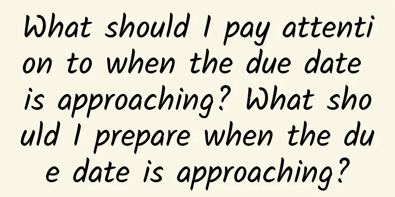 What should I pay attention to when the due date is approaching? What should I prepare when the due date is approaching?