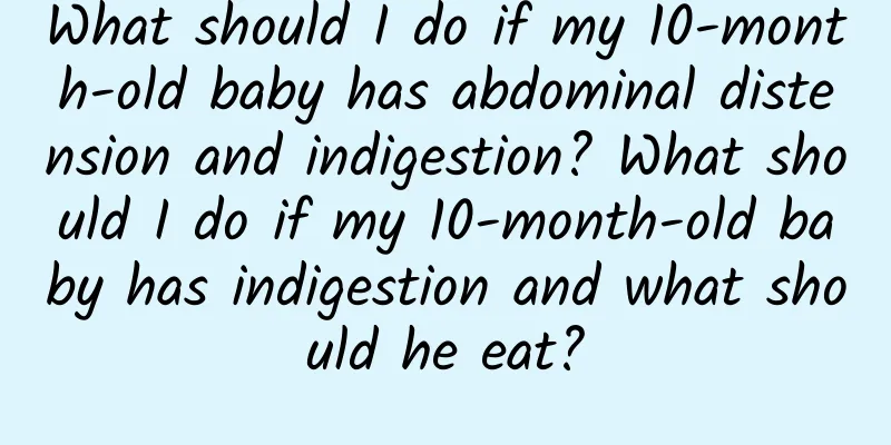 What should I do if my 10-month-old baby has abdominal distension and indigestion? What should I do if my 10-month-old baby has indigestion and what should he eat?
