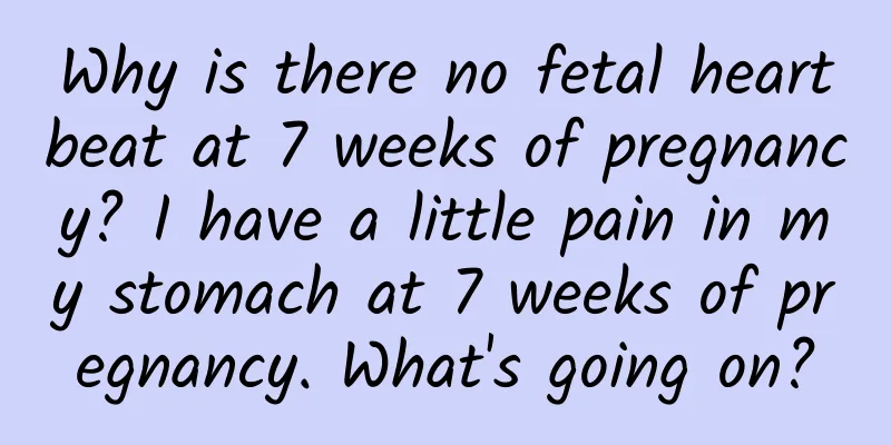 Why is there no fetal heartbeat at 7 weeks of pregnancy? I have a little pain in my stomach at 7 weeks of pregnancy. What's going on?
