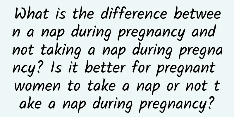What is the difference between a nap during pregnancy and not taking a nap during pregnancy? Is it better for pregnant women to take a nap or not take a nap during pregnancy?