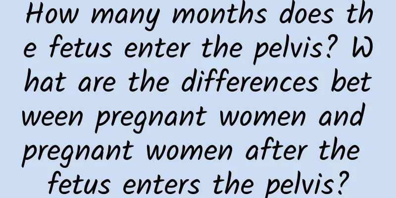 How many months does the fetus enter the pelvis? What are the differences between pregnant women and pregnant women after the fetus enters the pelvis?