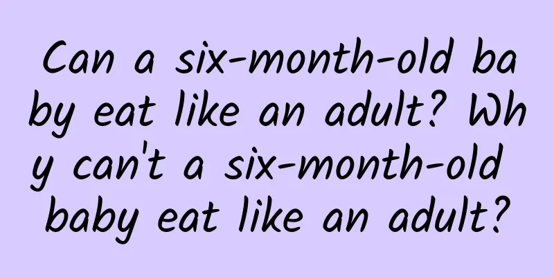Can a six-month-old baby eat like an adult? Why can't a six-month-old baby eat like an adult?