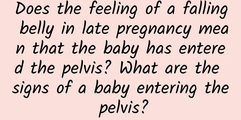 Does the feeling of a falling belly in late pregnancy mean that the baby has entered the pelvis? What are the signs of a baby entering the pelvis?