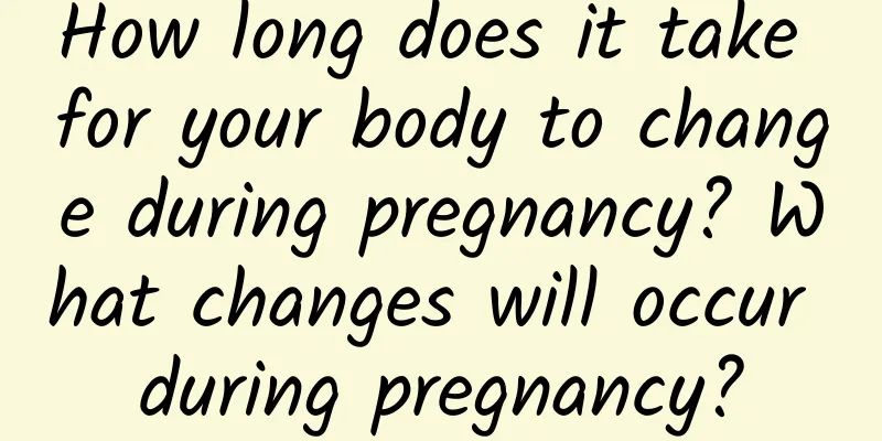 How long does it take for your body to change during pregnancy? What changes will occur during pregnancy?