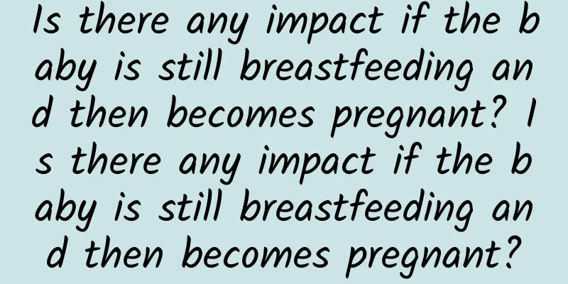 Is there any impact if the baby is still breastfeeding and then becomes pregnant? Is there any impact if the baby is still breastfeeding and then becomes pregnant?