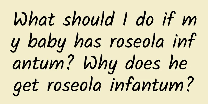 What should I do if my baby has roseola infantum? Why does he get roseola infantum?