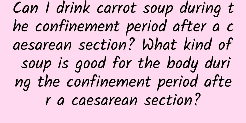 Can I drink carrot soup during the confinement period after a caesarean section? What kind of soup is good for the body during the confinement period after a caesarean section?