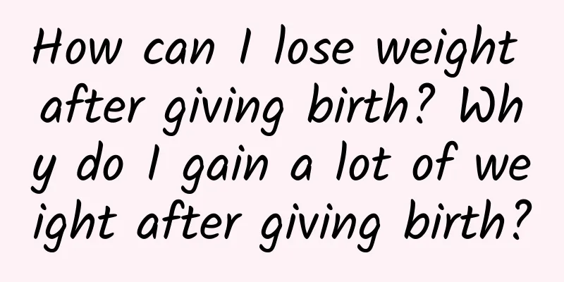 How can I lose weight after giving birth? Why do I gain a lot of weight after giving birth?