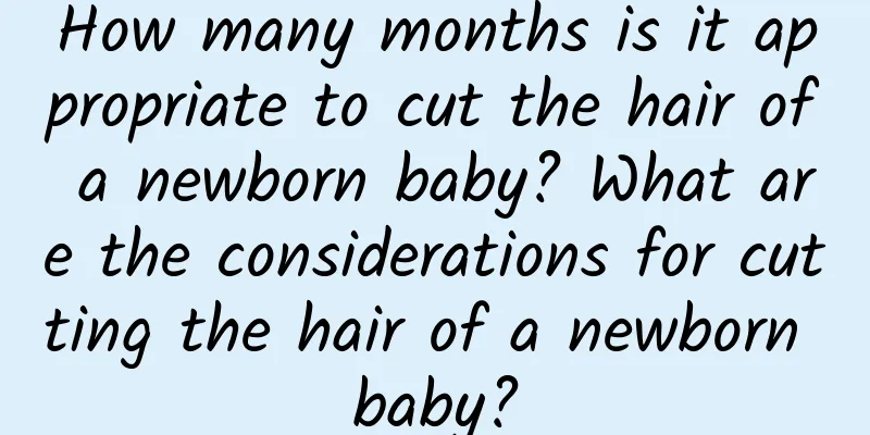 How many months is it appropriate to cut the hair of a newborn baby? What are the considerations for cutting the hair of a newborn baby?