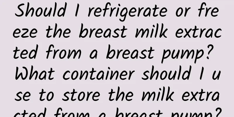 Should I refrigerate or freeze the breast milk extracted from a breast pump? What container should I use to store the milk extracted from a breast pump?