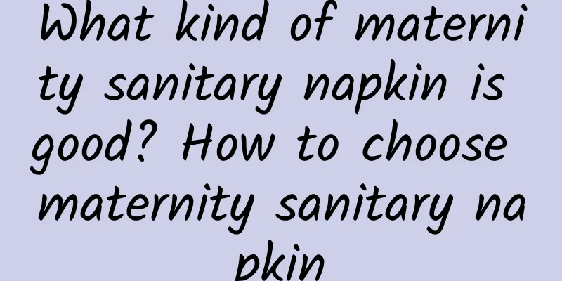 What kind of maternity sanitary napkin is good? How to choose maternity sanitary napkin