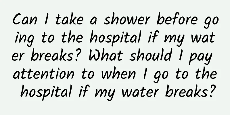 Can I take a shower before going to the hospital if my water breaks? What should I pay attention to when I go to the hospital if my water breaks?