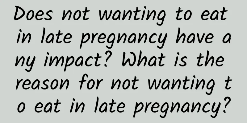 Does not wanting to eat in late pregnancy have any impact? What is the reason for not wanting to eat in late pregnancy?