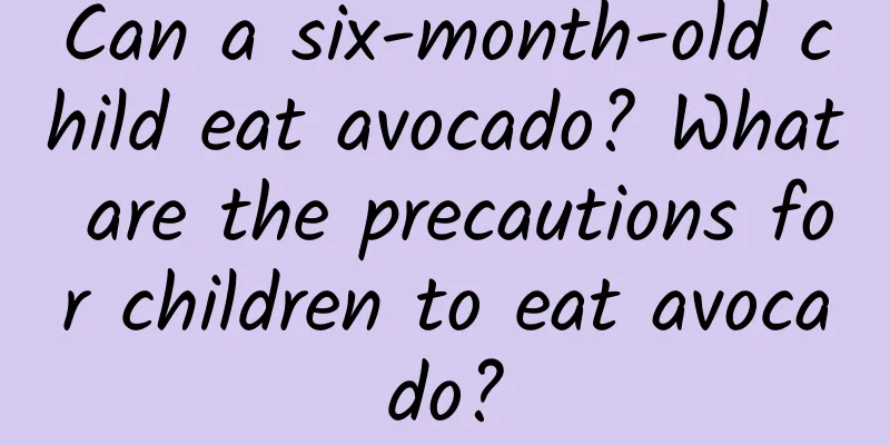 Can a six-month-old child eat avocado? What are the precautions for children to eat avocado?
