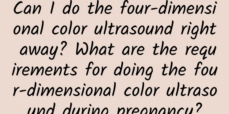 Can I do the four-dimensional color ultrasound right away? What are the requirements for doing the four-dimensional color ultrasound during pregnancy?