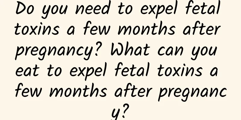 Do you need to expel fetal toxins a few months after pregnancy? What can you eat to expel fetal toxins a few months after pregnancy?