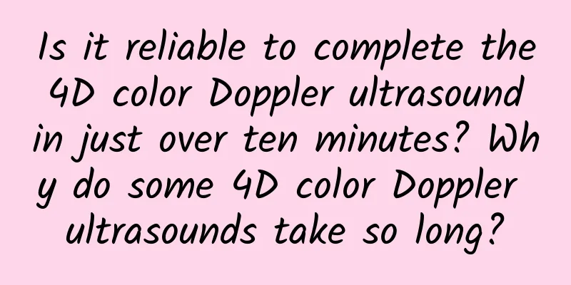 Is it reliable to complete the 4D color Doppler ultrasound in just over ten minutes? Why do some 4D color Doppler ultrasounds take so long?