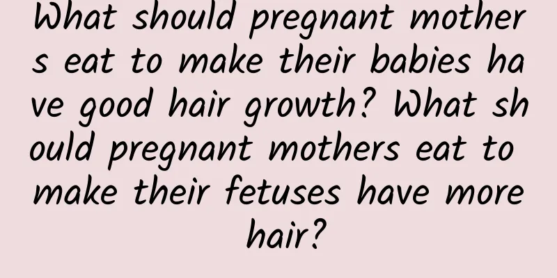 What should pregnant mothers eat to make their babies have good hair growth? What should pregnant mothers eat to make their fetuses have more hair?