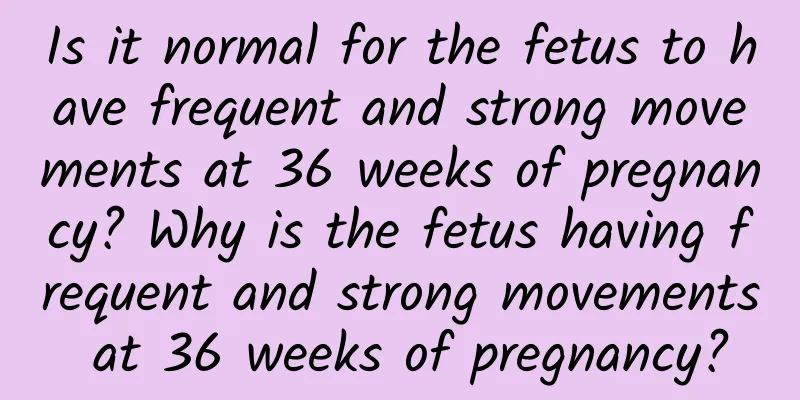 Is it normal for the fetus to have frequent and strong movements at 36 weeks of pregnancy? Why is the fetus having frequent and strong movements at 36 weeks of pregnancy?