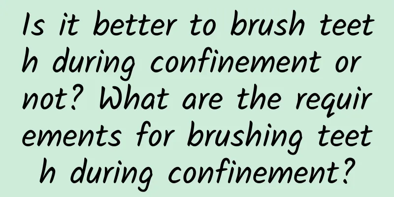 Is it better to brush teeth during confinement or not? What are the requirements for brushing teeth during confinement?