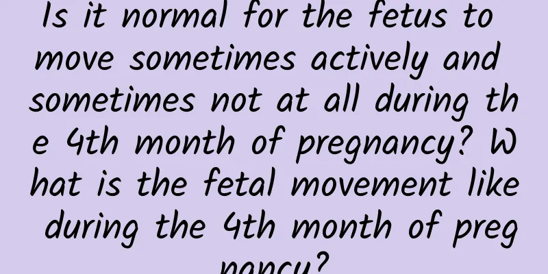 Is it normal for the fetus to move sometimes actively and sometimes not at all during the 4th month of pregnancy? What is the fetal movement like during the 4th month of pregnancy?
