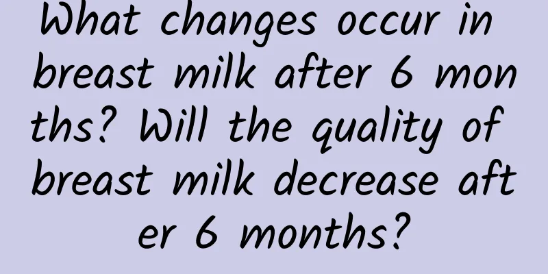 What changes occur in breast milk after 6 months? Will the quality of breast milk decrease after 6 months?