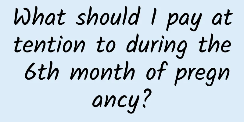 What should I pay attention to during the 6th month of pregnancy?