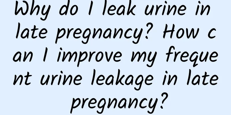 Why do I leak urine in late pregnancy? How can I improve my frequent urine leakage in late pregnancy?