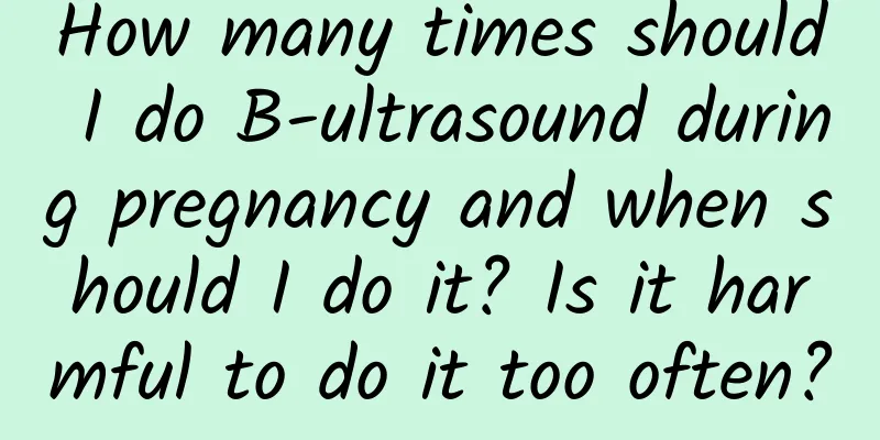 How many times should I do B-ultrasound during pregnancy and when should I do it? Is it harmful to do it too often?