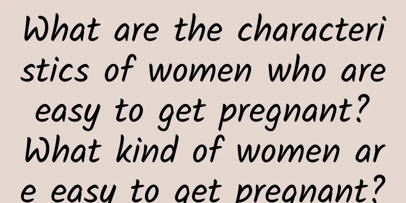 What are the characteristics of women who are easy to get pregnant? What kind of women are easy to get pregnant?