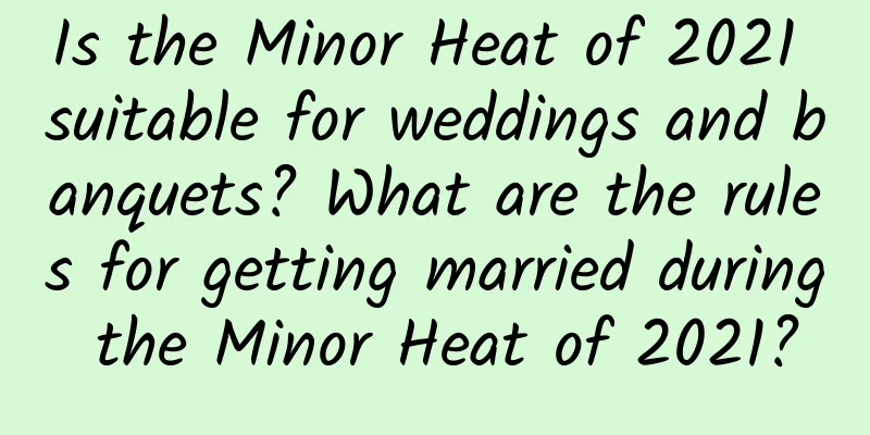 Is the Minor Heat of 2021 suitable for weddings and banquets? What are the rules for getting married during the Minor Heat of 2021?