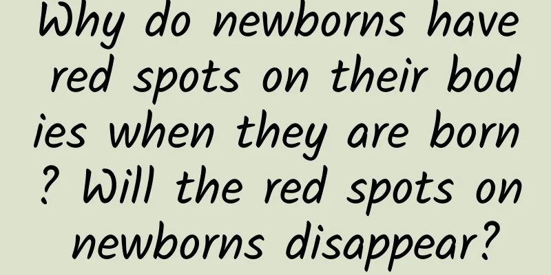Why do newborns have red spots on their bodies when they are born? Will the red spots on newborns disappear?
