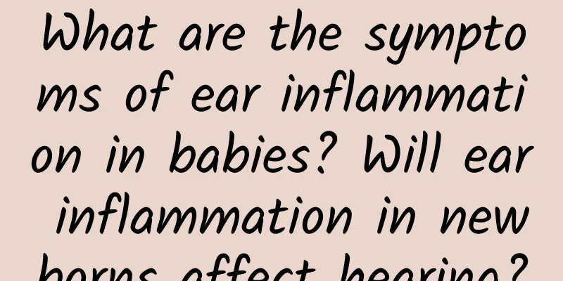 What are the symptoms of ear inflammation in babies? Will ear inflammation in newborns affect hearing?