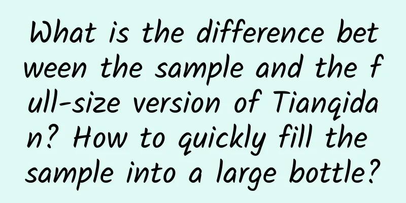 What is the difference between the sample and the full-size version of Tianqidan? How to quickly fill the sample into a large bottle?