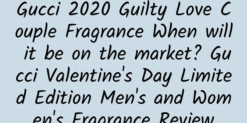 Gucci 2020 Guilty Love Couple Fragrance When will it be on the market? Gucci Valentine's Day Limited Edition Men's and Women's Fragrance Review