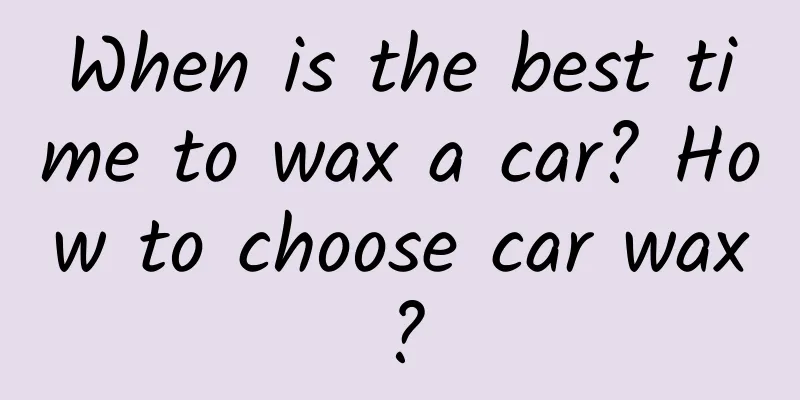 When is the best time to wax a car? How to choose car wax?