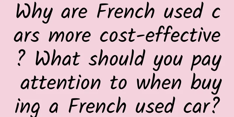 Why are French used cars more cost-effective? What should you pay attention to when buying a French used car?