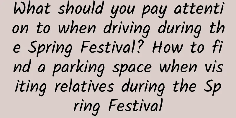 What should you pay attention to when driving during the Spring Festival? How to find a parking space when visiting relatives during the Spring Festival