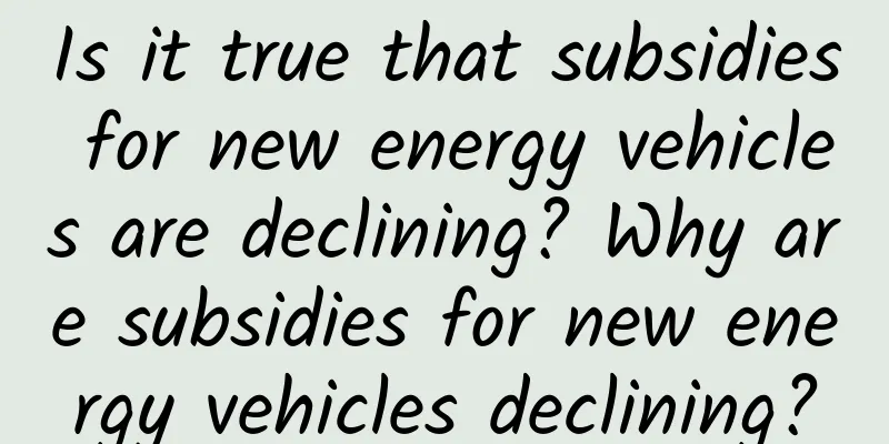 Is it true that subsidies for new energy vehicles are declining? Why are subsidies for new energy vehicles declining?