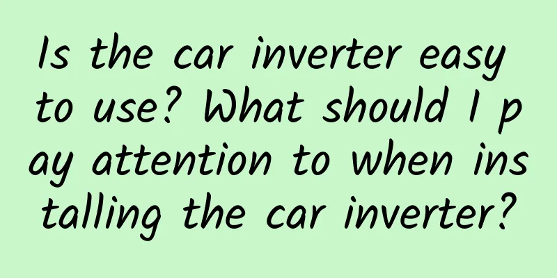 Is the car inverter easy to use? What should I pay attention to when installing the car inverter?