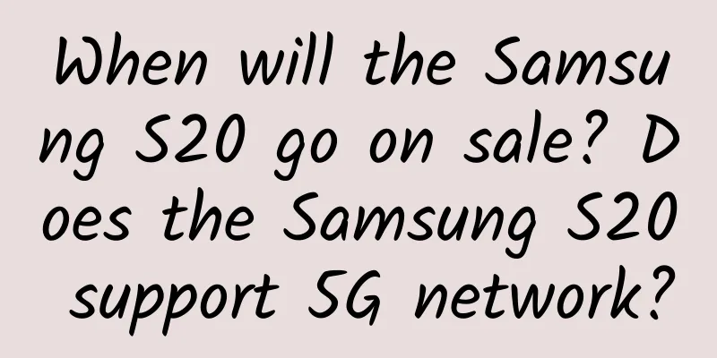 When will the Samsung S20 go on sale? Does the Samsung S20 support 5G network?