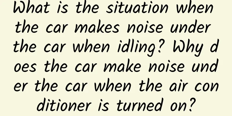 What is the situation when the car makes noise under the car when idling? Why does the car make noise under the car when the air conditioner is turned on?