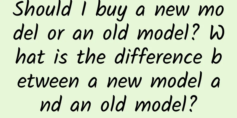 Should I buy a new model or an old model? What is the difference between a new model and an old model?